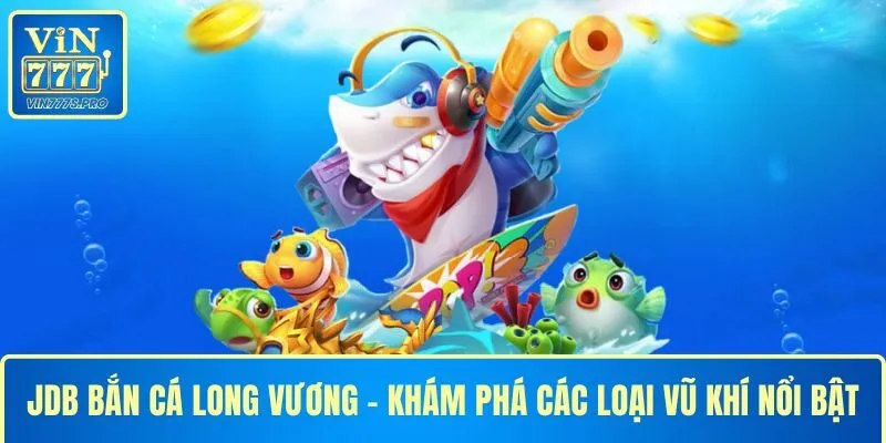 JDB BẮN CÁ LONG VƯƠNG - KHÁM PHÁ CÁC LOẠI VŨ KHÍ NỔI BẬT